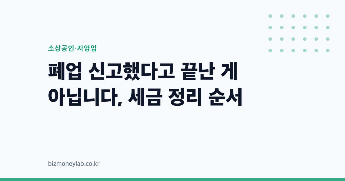 폐업 신고했다고 끝난 게 아닙니다, 세금 정리 순서